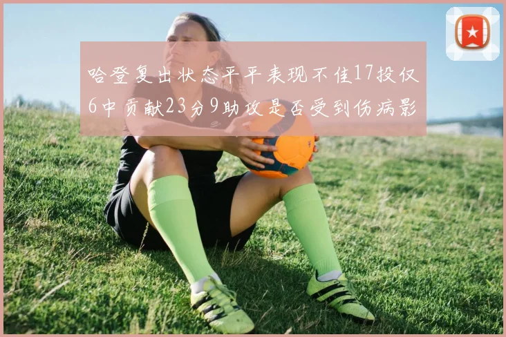 哈登复出状态平平表现不佳17投仅6中贡献23分9助攻是否受到伤病影响
