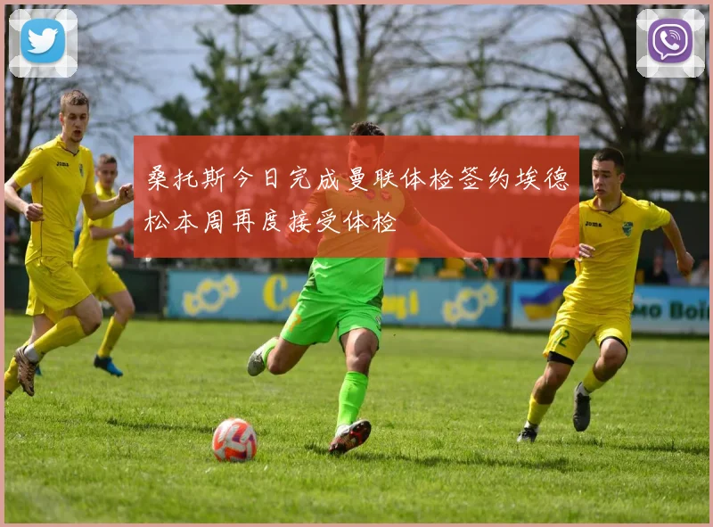 桑托斯今日完成曼联体检签约埃德松本周再度接受体检