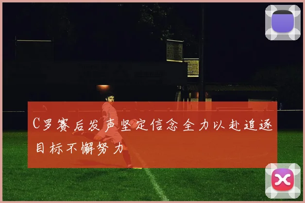 C罗赛后发声坚定信念全力以赴追逐目标不懈努力
