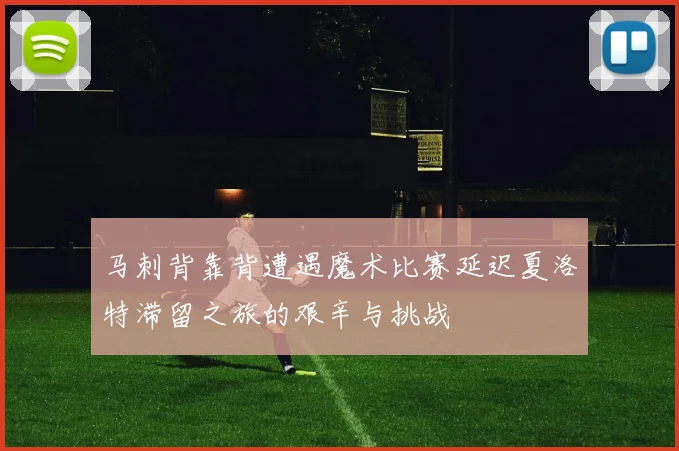 马刺背靠背遭遇魔术比赛延迟夏洛特滞留之旅的艰辛与挑战