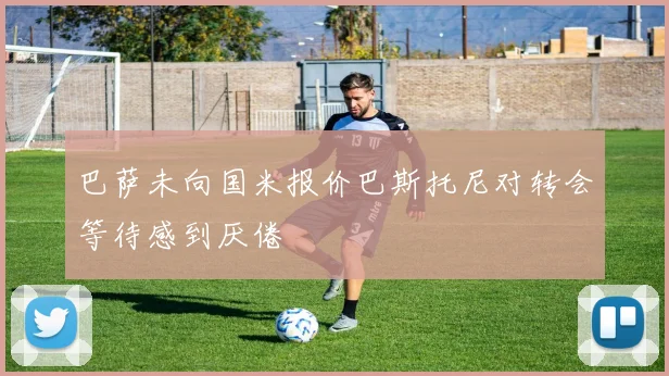 巴萨未向国米报价巴斯托尼对转会等待感到厌倦