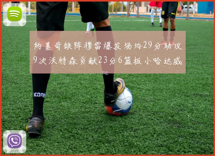 约基奇缺阵穆雷爆发场均29分助攻9次沃特森贡献23分6篮板小哈达威也有17分表现出色