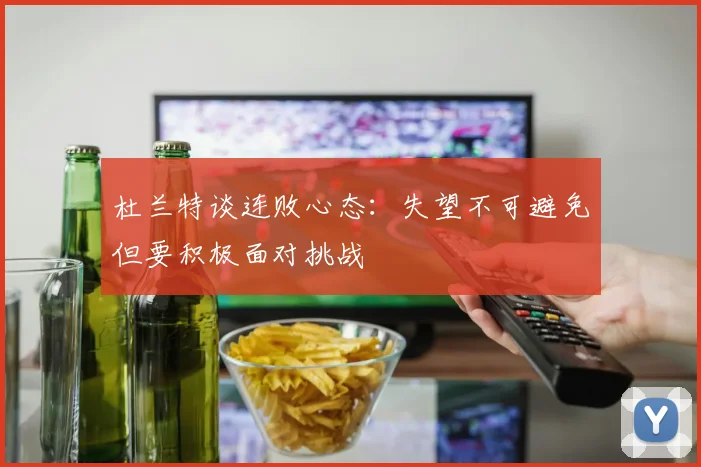杜兰特谈连败心态：失望不可避免但要积极面对挑战