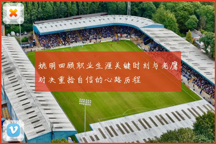 姚明回顾职业生涯关键时刻与老鹰对决重拾自信的心路历程