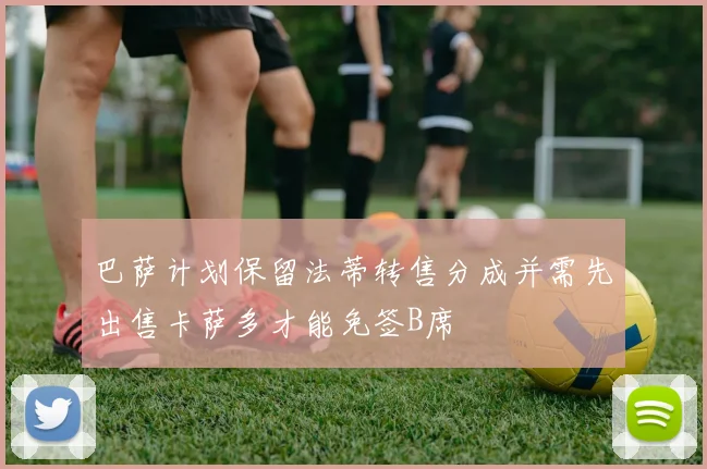 巴萨计划保留法蒂转售分成并需先出售卡萨多才能免签B席