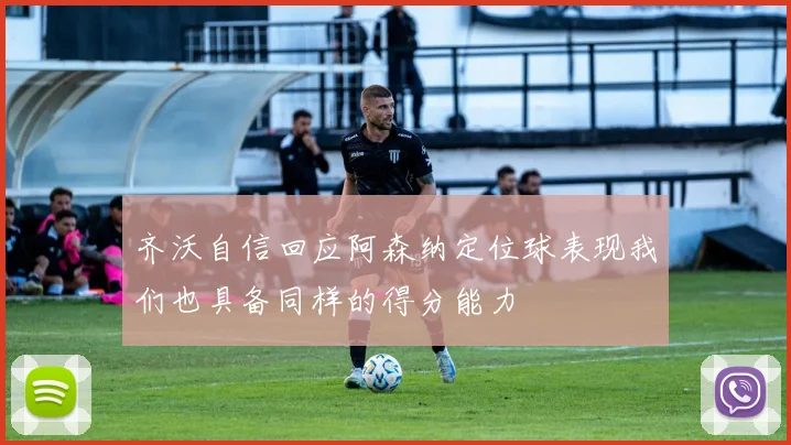 齐沃自信回应阿森纳定位球表现我们也具备同样的得分能力