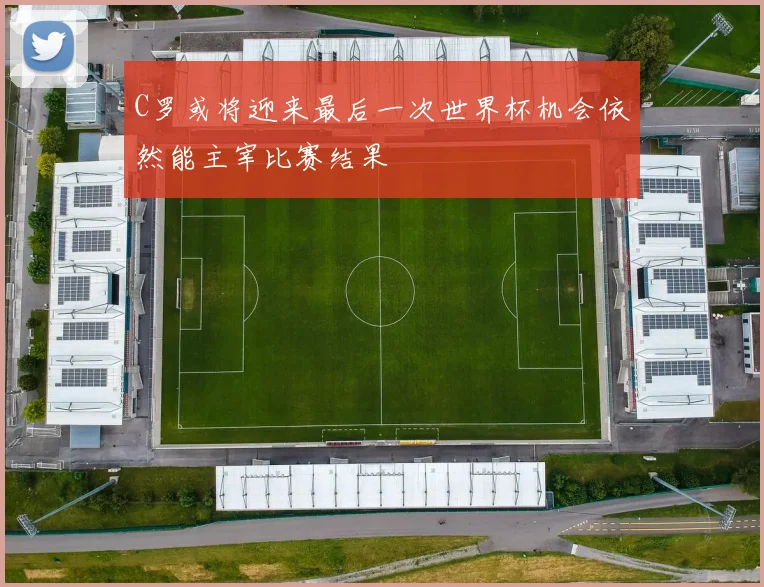 C罗或将迎来最后一次世界杯机会依然能主宰比赛结果