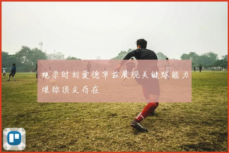 绝杀时刻爱德华兹展现关键球能力堪称顶尖存在