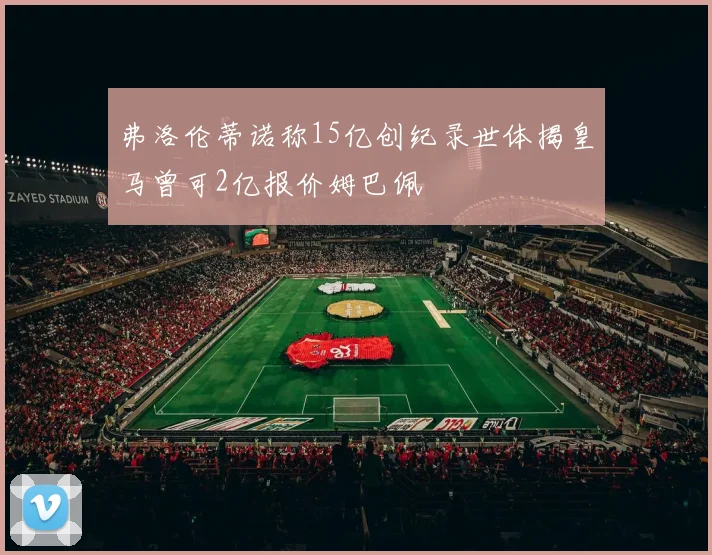 弗洛伦蒂诺称15亿创纪录世体揭皇马曾可2亿报价姆巴佩