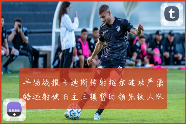 半场战报卡迪斯传射绍尔建功严鼎皓远射破旧主三镇暂时领先铁人队