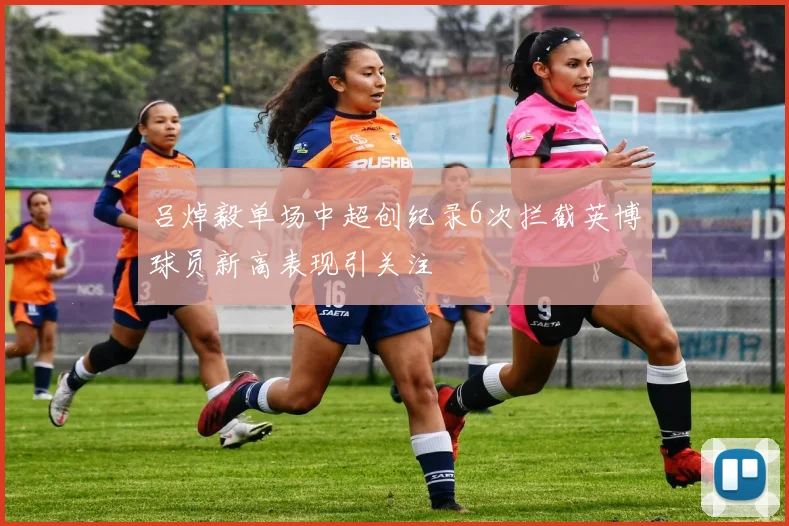 吕焯毅单场中超创纪录6次拦截英博球员新高表现引关注