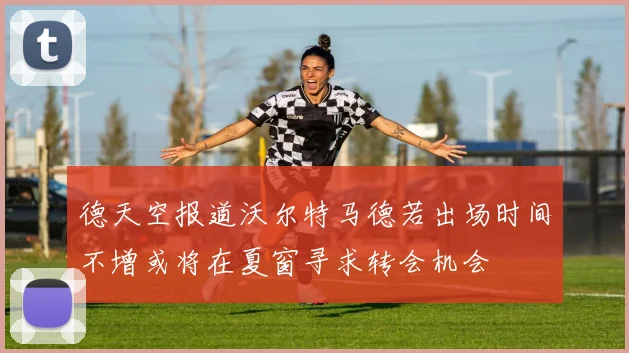 德天空报道沃尔特马德若出场时间不增或将在夏窗寻求转会机会