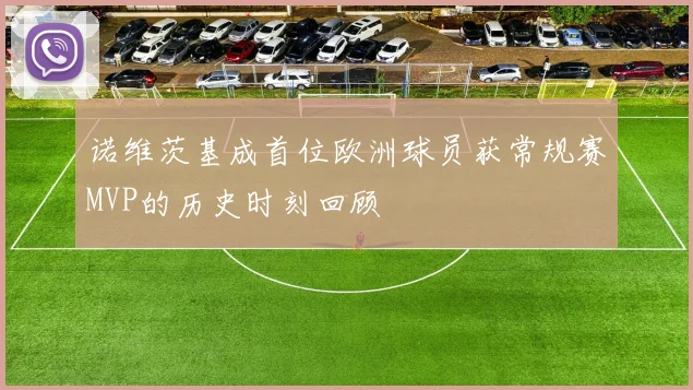 诺维茨基成首位欧洲球员获常规赛MVP的历史时刻回顾