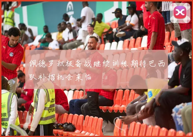 佩德罗积极备战继续训练期待巴西队补招机会来临
