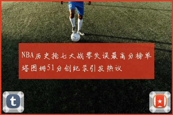 NBA历史抢七大战零失误最高分榜单塔图姆51分创纪录引发热议