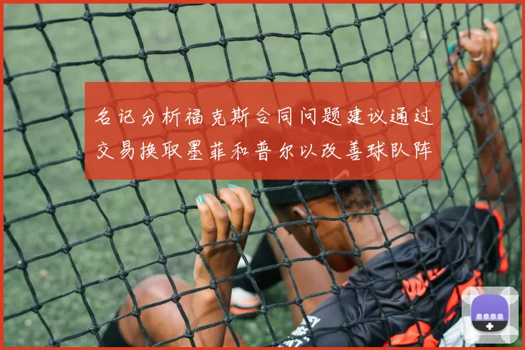 名记分析福克斯合同问题建议通过交易换取墨菲和普尔以改善球队阵容