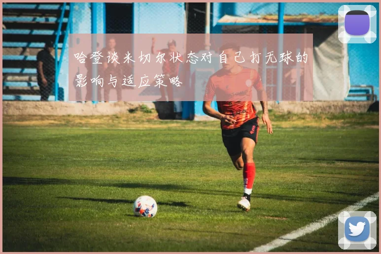 哈登谈米切尔状态对自己打无球的影响与适应策略