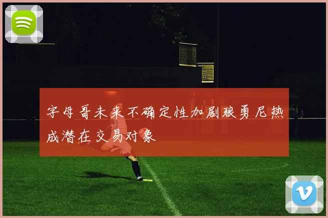 字母哥未来不确定性加剧狼勇尼热成潜在交易对象