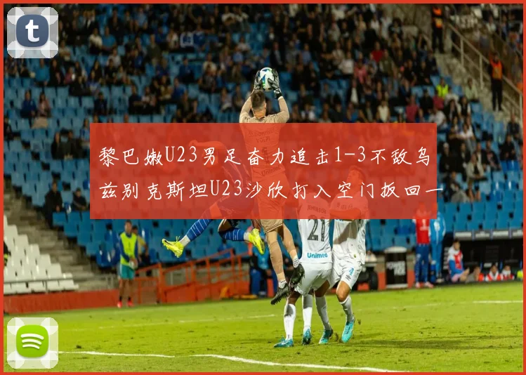 黎巴嫩U23男足奋力追击1-3不敌乌兹别克斯坦U23沙欣打入空门扳回一城