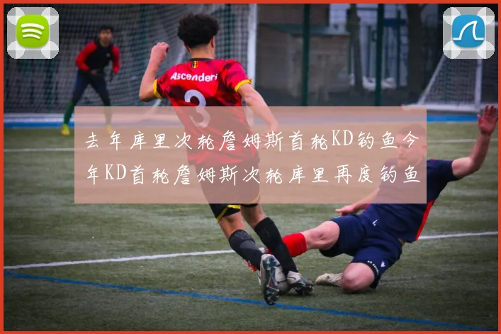 去年库里次轮詹姆斯首轮KD钓鱼今年KD首轮詹姆斯次轮库里再度钓鱼的奇妙对比