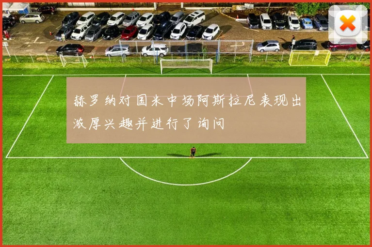 赫罗纳对国米中场阿斯拉尼表现出浓厚兴趣并进行了询问