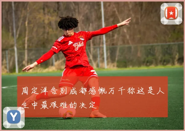 周定洋告别成都感慨万千称这是人生中最艰难的决定