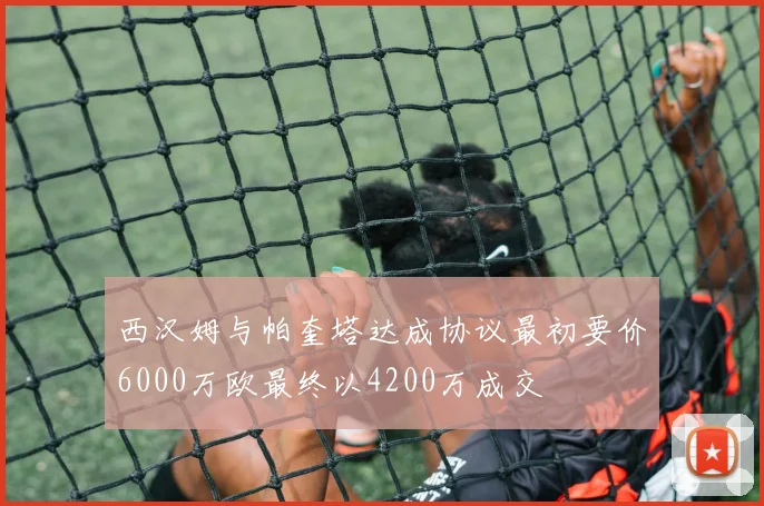 西汉姆与帕奎塔达成协议最初要价6000万欧最终以4200万成交