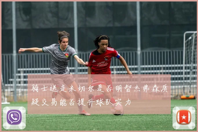 骑士送走米切尔是否明智杰弗森质疑交易能否提升球队实力
