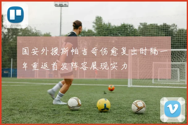 国安外援斯帕吉奇伤愈复出时隔一年重返首发阵容展现实力